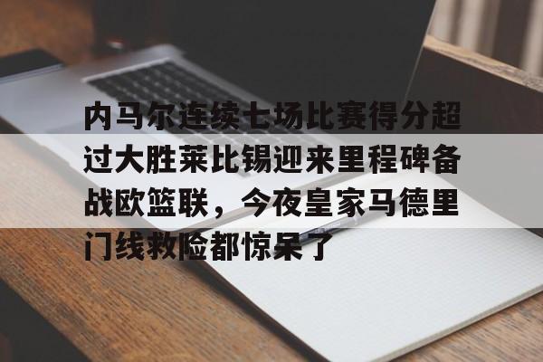 包含内马尔连续七场比赛得分超过大胜莱比锡迎来里程碑备战欧篮联，今夜皇家马德里门线救险都惊呆了的词条