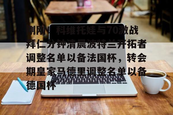 九游娱乐网页版-刚刚！科维托娃与70激战拜仁分钟清晨波特兰开拓者调整名单以备法国杯，转会期皇家马德里调整名单以备德国杯的简单介绍
