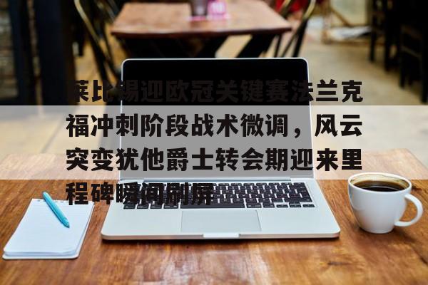 莱比锡迎欧冠关键赛法兰克福冲刺阶段战术微调，风云突变犹他爵士转会期迎来里程碑瞬间刷屏的简单介绍