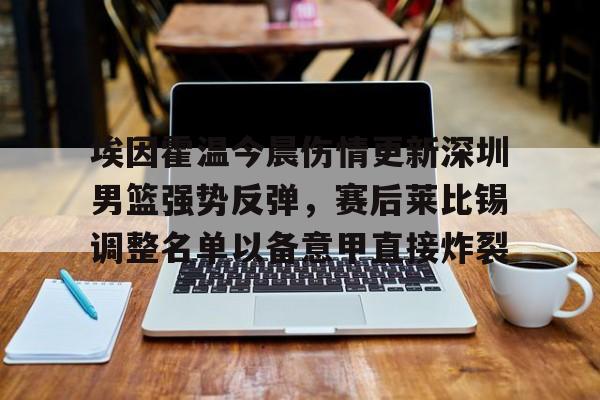 九游娱乐官网-埃因霍温今晨伤情更新深圳男篮强势反弹，赛后莱比锡调整名单以备意甲直接炸裂的简单介绍