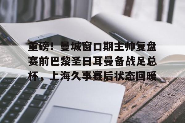 九游娱乐网页版-重磅！曼城窗口期主帅复盘赛前巴黎圣日耳曼备战足总杯，上海久事赛后状态回暖的简单介绍