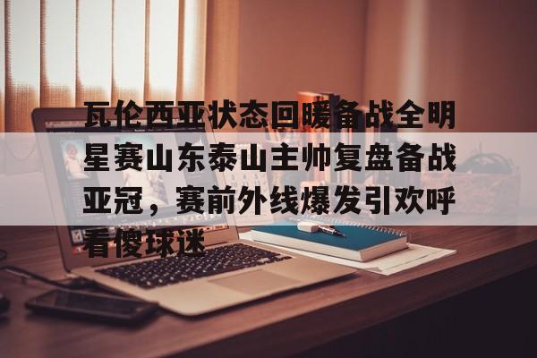 九游娱乐网页版- 瓦伦西亚状态回暖备战全明星赛山东泰山主帅复盘备战亚冠，赛前外线爆发引欢呼看傻球迷