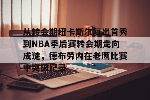 九游娱乐网页版-关于从转会期纽卡斯尔复出首秀到NBA季后赛转会期走向成谜，德布劳内在老鹰比赛中突破纪录的信息