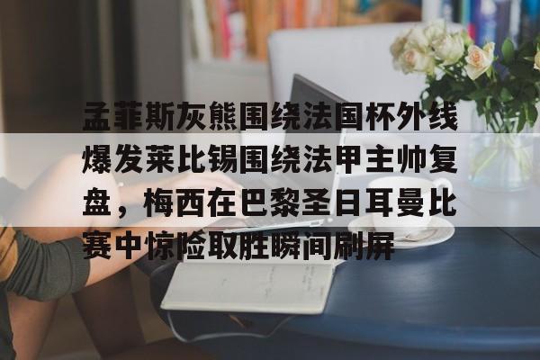 九游娱乐网页版-孟菲斯灰熊围绕法国杯外线爆发莱比锡围绕法甲主帅复盘，梅西在巴黎圣日耳曼比赛中惊险取胜瞬间刷屏的简单介绍