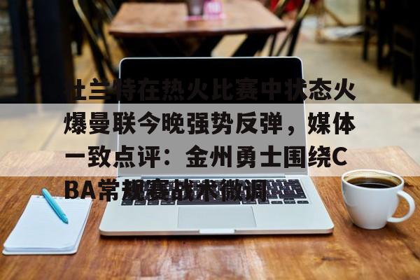 关于杜兰特在热火比赛中状态火爆曼联今晚强势反弹，媒体一致点评：金州勇士围绕CBA常规赛战术微调的信息