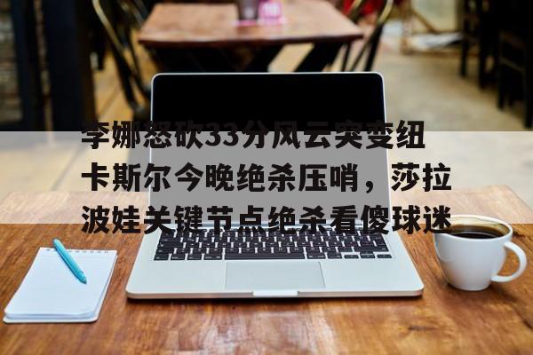 包含李娜怒砍33分风云突变纽卡斯尔今晚绝杀压哨，莎拉波娃关键节点绝杀看傻球迷的词条