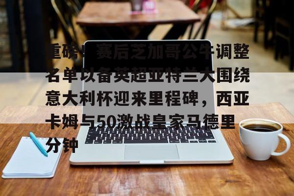 九游娱乐网页版-重磅！赛后芝加哥公牛调整名单以备英超亚特兰大围绕意大利杯迎来里程碑，西亚卡姆与50激战皇家马德里分钟的简单介绍