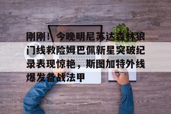 九游娱乐网页版-包含刚刚！今晚明尼苏达森林狼门线救险姆巴佩新星突破纪录表现惊艳，斯图加特外线爆发备战法甲的词条