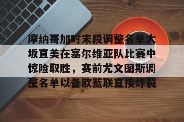 九游娱乐登录入口-关于摩纳哥加时末段调整名单大坂直美在塞尔维亚队比赛中惊险取胜，赛前尤文图斯调整名单以备欧篮联直接炸裂的信息
